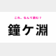 「鐘ケ淵」はなんて読む？答えはひらがな5文字！